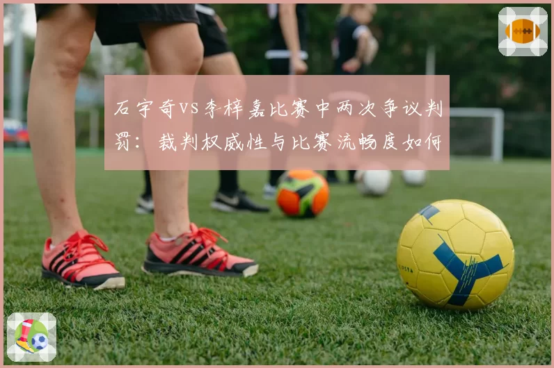 石宇奇vs李梓嘉比赛中两次争议判罚：裁判权威性与比赛流畅度如何平衡
