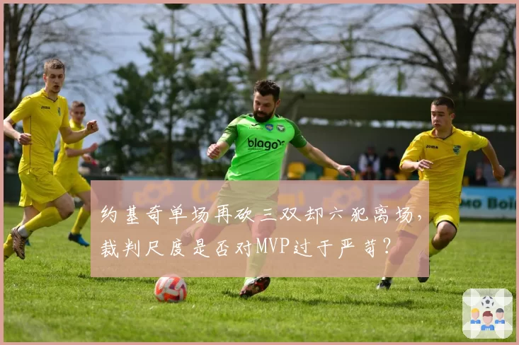 约基奇单场再砍三双却六犯离场,裁判尺度是否对MVP过于严苛?