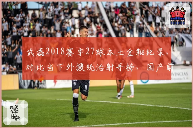 武磊2018赛季27球本土金靴纪录，对比当下外援统治射手榜，国产前锋倒退几何
