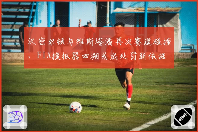 汉密尔顿与维斯塔潘再次赛道碰撞，FIA模拟器回溯或成处罚新依据