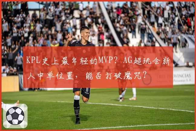 KPL史上最年轻的MVP？AG超玩会新人中单位置，能否打破魔咒？
