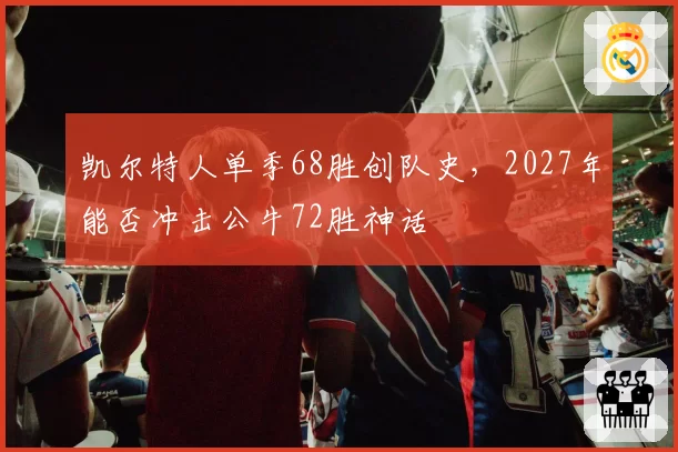 凯尔特人单季68胜创队史，2027年能否冲击公牛72胜神话