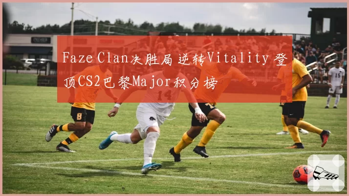 Faze Clan决胜局逆转Vitality 登顶CS2巴黎Major积分榜