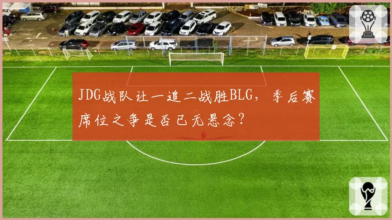 JDG战队让一追二战胜BLG，季后赛席位之争是否已无悬念？