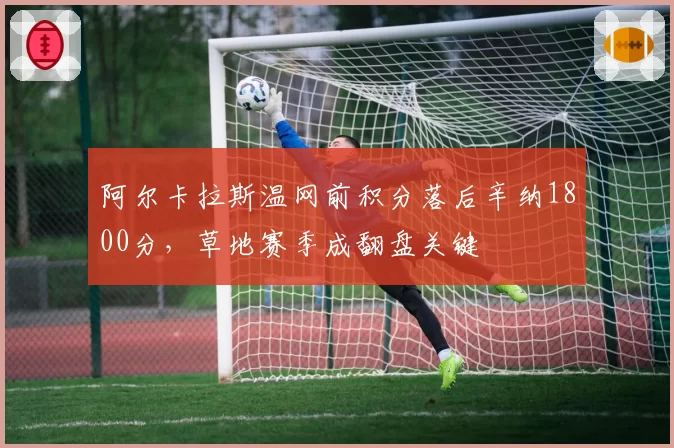 阿尔卡拉斯温网前积分落后辛纳1800分,草地赛季成翻盘关键