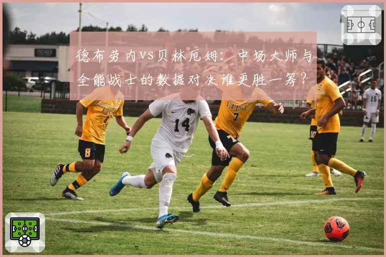 德布劳内vs贝林厄姆:中场大师与全能战士的数据对决谁更胜一筹?