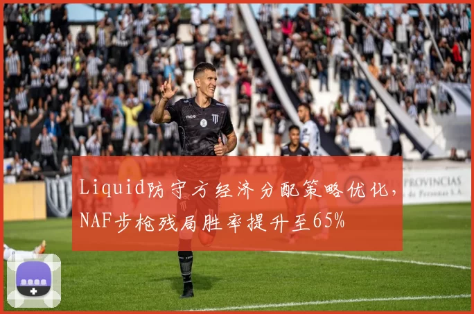 Liquid防守方经济分配策略优化,NAF步枪残局胜率提升至65%