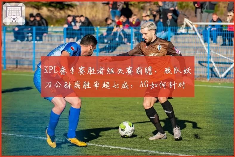 KPL春季赛胜者组决赛前瞻,狼队妖刀公孙离胜率超七成,AG如何针对?