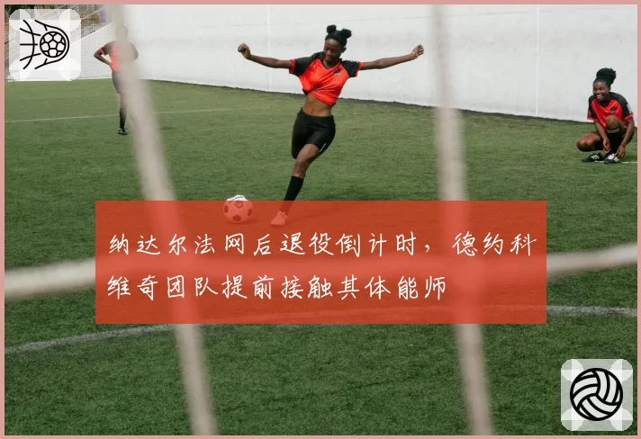 纳达尔法网后退役倒计时，德约科维奇团队提前接触其体能师