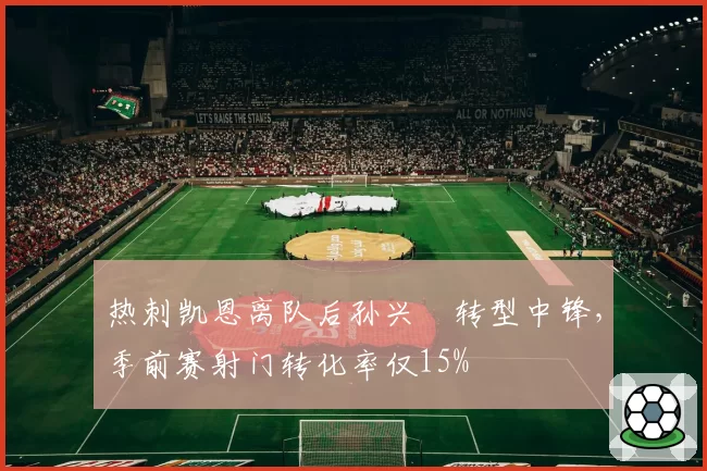 热刺凯恩离队后孙兴慜转型中锋，季前赛射门转化率仅15%