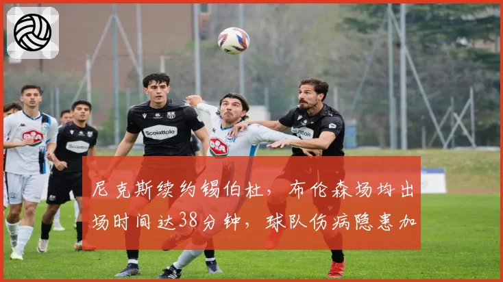 尼克斯续约锡伯杜，布伦森场均出场时间达38分钟，球队伤病隐患加剧