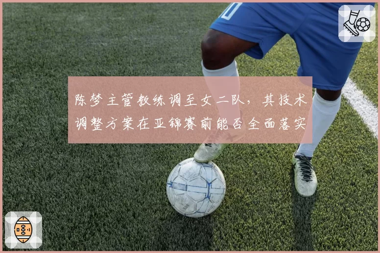 陈梦主管教练调至女二队，其技术调整方案在亚锦赛前能否全面落实