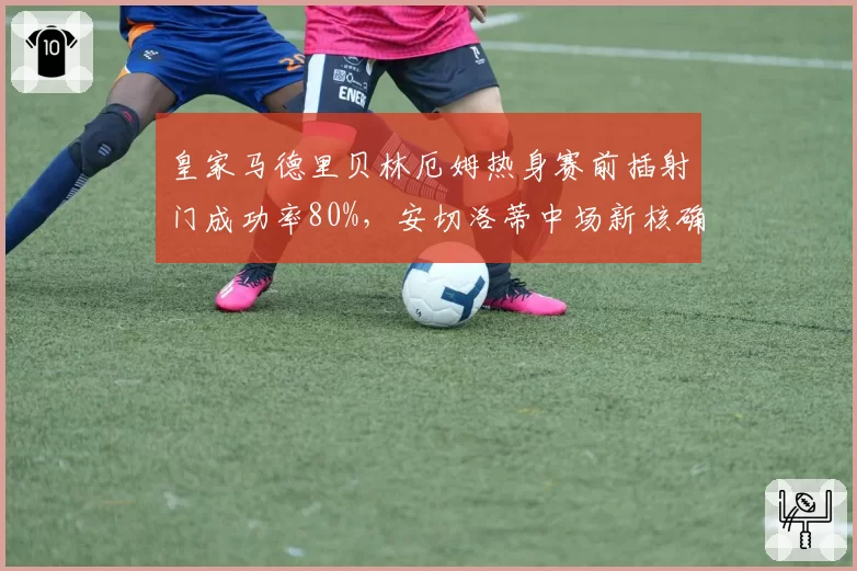 皇家马德里贝林厄姆热身赛前插射门成功率80%，安切洛蒂中场新核确立