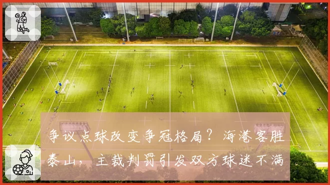 争议点球改变争冠格局？海港客胜泰山，主裁判罚引发双方球迷不满