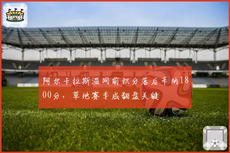 阿尔卡拉斯温网前积分落后辛纳1800分,草地赛季成翻盘关键