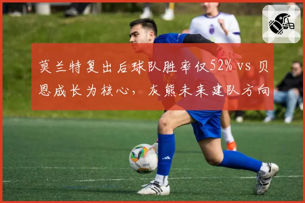 莫兰特复出后球队胜率仅52% vs 贝恩成长为核心，灰熊未来建队方向何去何从