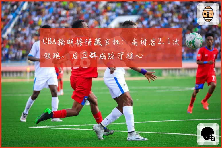 CBA抢断榜暗藏玄机：高诗岩2.1次领跑，后卫群成防守核心