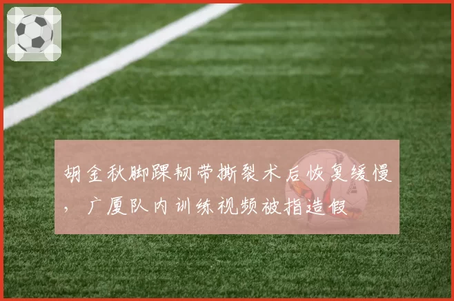 胡金秋脚踝韧带撕裂术后恢复缓慢，广厦队内训练视频被指造假