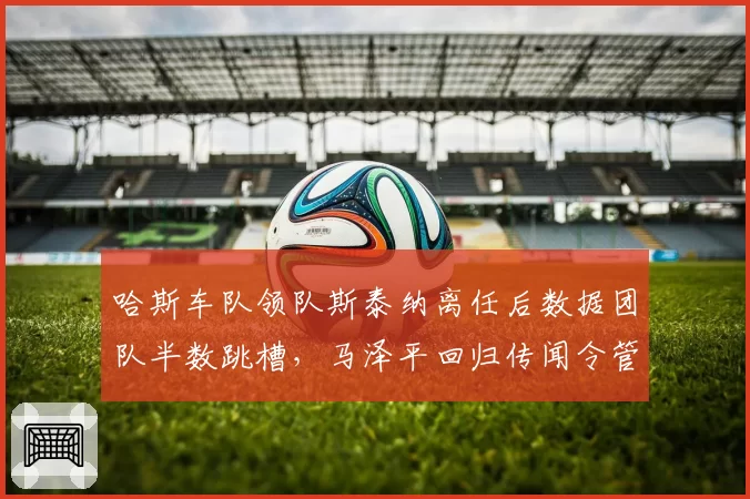 哈斯车队领队斯泰纳离任后数据团队半数跳槽,马泽平回归传闻令管理层再陷分裂?