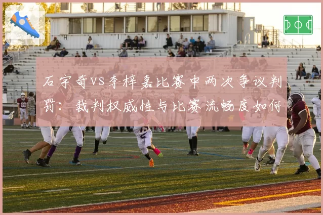 石宇奇vs李梓嘉比赛中两次争议判罚：裁判权威性与比赛流畅度如何平衡