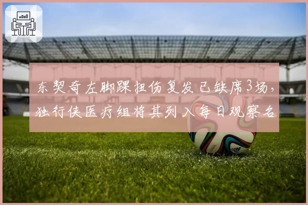 东契奇左脚踝扭伤复发已缺席3场，独行侠医疗组将其列入每日观察名单