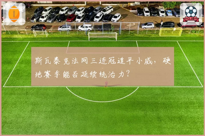 斯瓦泰克法网三连冠追平小威，硬地赛季能否延续统治力？