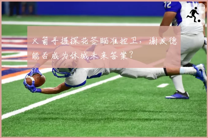 火箭手握探花签瞄准控卫，谢泼德能否成为休城未来答案？