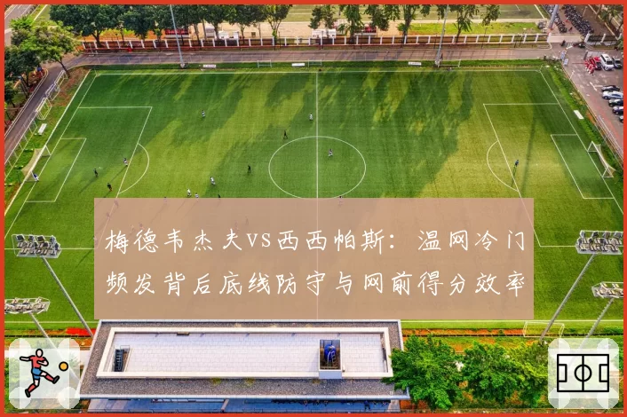 梅德韦杰夫vs西西帕斯:温网冷门频发背后底线防守与网前得分效率