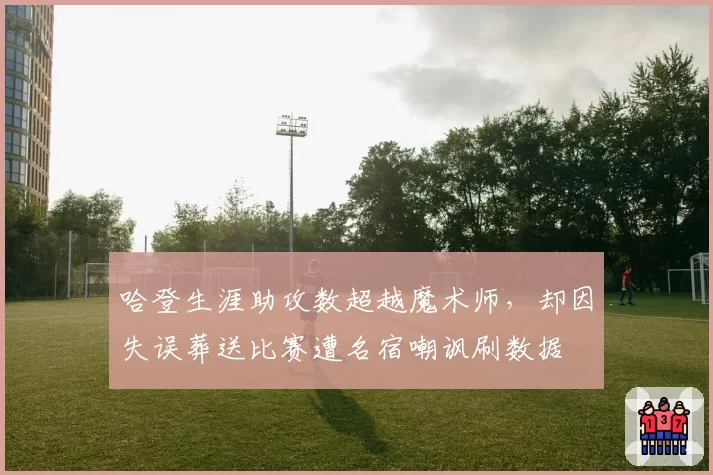 哈登生涯助攻数超越魔术师，却因失误葬送比赛遭名宿嘲讽刷数据