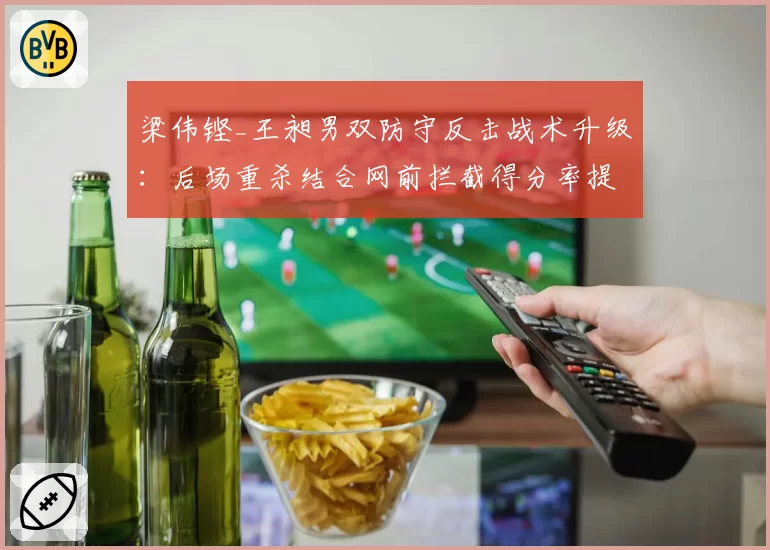 梁伟铿_王昶男双防守反击战术升级：后场重杀结合网前拦截得分率提高15%