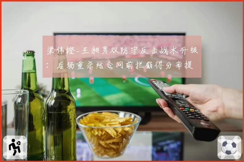 梁伟铿_王昶男双防守反击战术升级：后场重杀结合网前拦截得分率提高15%