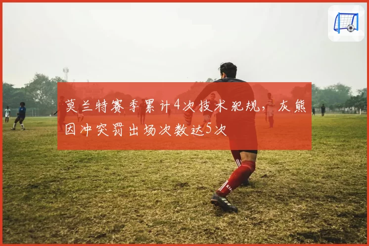 莫兰特赛季累计4次技术犯规，灰熊因冲突罚出场次数达5次