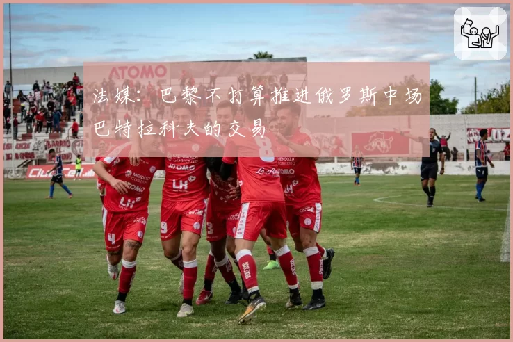 法媒：巴黎不打算推进俄罗斯中场巴特拉科夫的交易