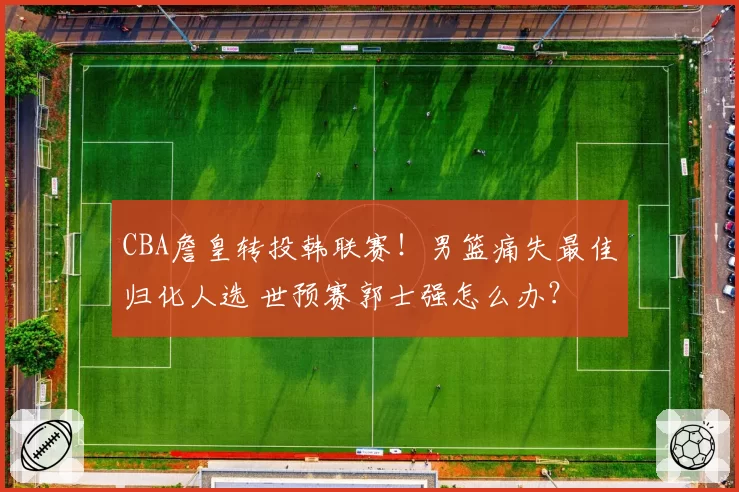 CBA詹皇转投韩联赛！男篮痛失最佳归化人选 世预赛郭士强怎么办？