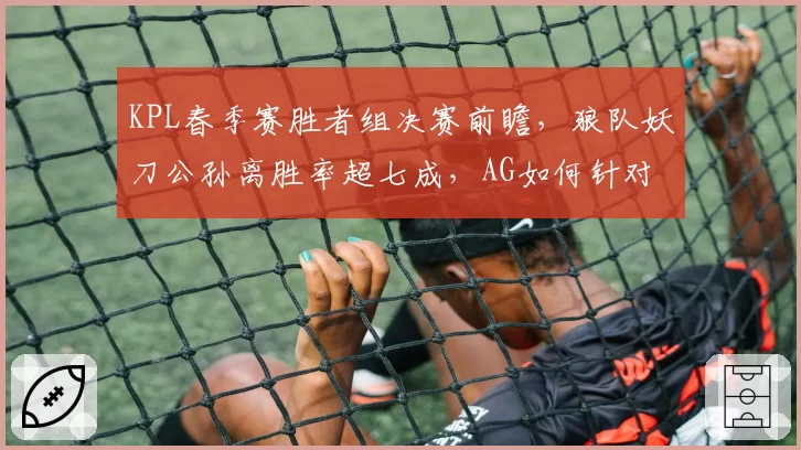 KPL春季赛胜者组决赛前瞻,狼队妖刀公孙离胜率超七成,AG如何针对?