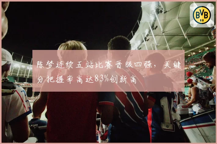 陈梦连续五站比赛晋级四强，关键分把握率高达83%创新高