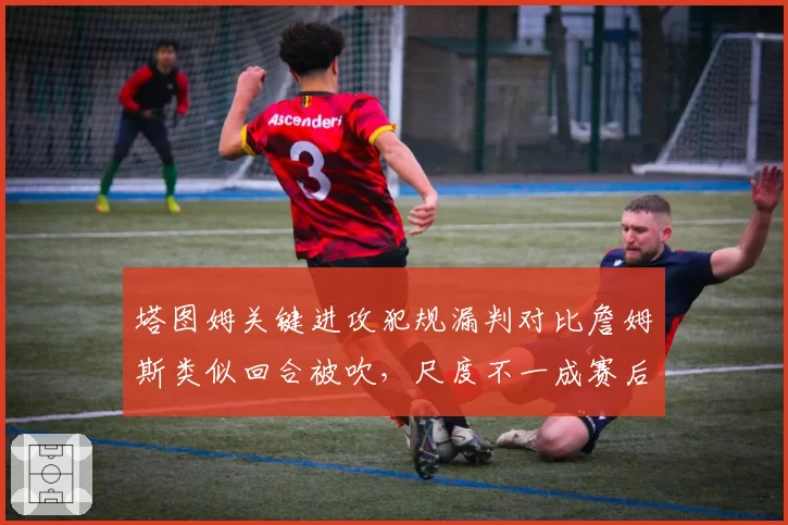 塔图姆关键进攻犯规漏判对比詹姆斯类似回合被吹,尺度不一成赛后焦点