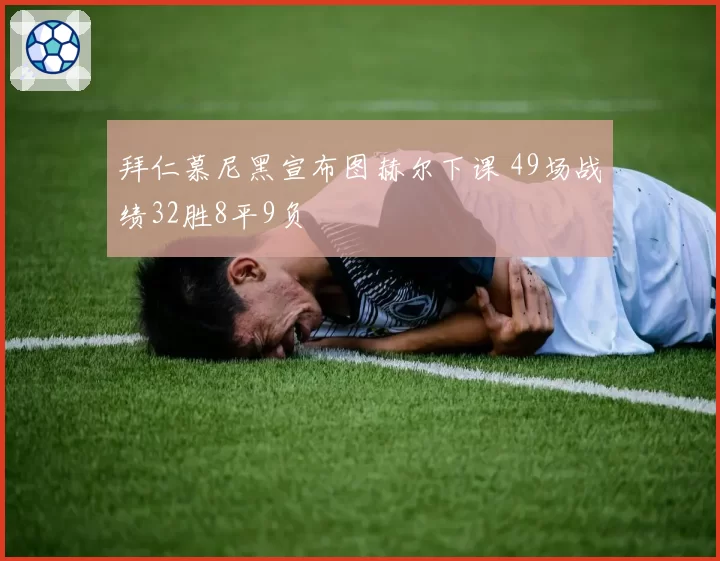 拜仁慕尼黑宣布图赫尔下课 49场战绩32胜8平9负