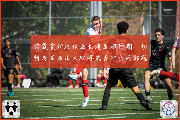雷霆霍姆格伦成长速度超预期，切特与亚历山大双塔能否冲击西部冠军？