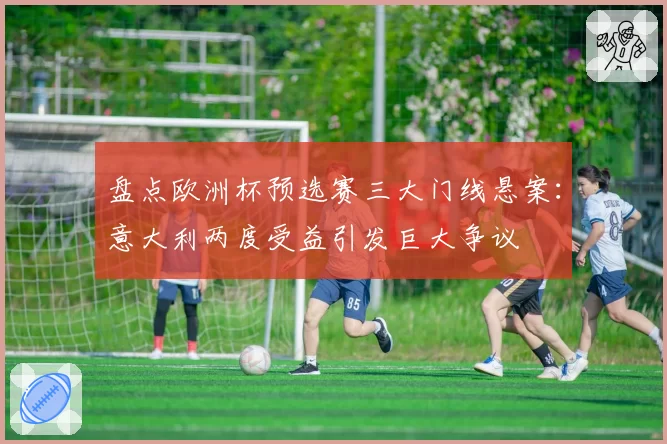 盘点欧洲杯预选赛三大门线悬案：意大利两度受益引发巨大争议