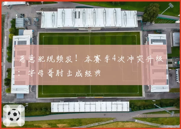 恶意犯规频发!本赛季4次冲突升级:字母哥肘击成经典