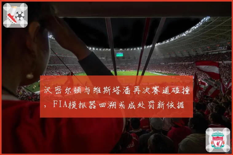 汉密尔顿与维斯塔潘再次赛道碰撞，FIA模拟器回溯或成处罚新依据