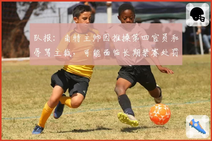 队报：南特主帅因推搡第四官员和辱骂主裁，可能面临长期禁赛处罚