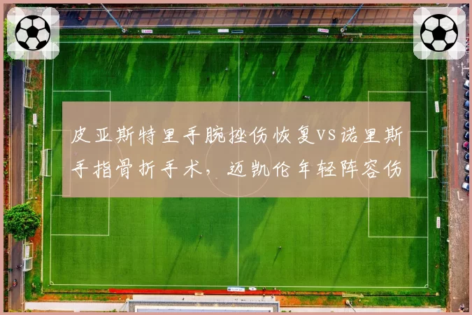 皮亚斯特里手腕挫伤恢复vs诺里斯手指骨折手术，迈凯伦年轻阵容伤病管理成效差异