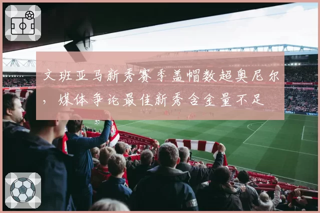 文班亚马新秀赛季盖帽数超奥尼尔，媒体争论最佳新秀含金量不足