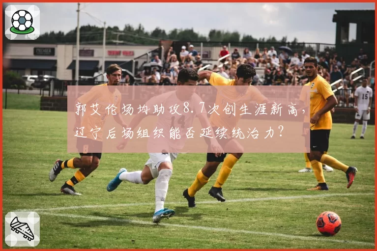 郭艾伦场均助攻8.7次创生涯新高,辽宁后场组织能否延续统治力?