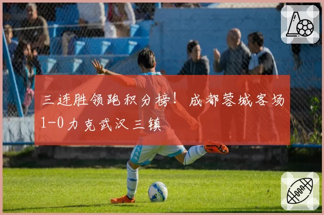 三连胜领跑积分榜！成都蓉城客场1-0力克武汉三镇