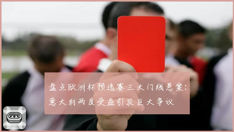 盘点欧洲杯预选赛三大门线悬案：意大利两度受益引发巨大争议