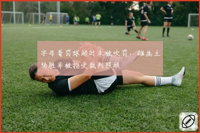 字母哥罚球超时未被吹罚,雄鹿主场胜率被指受裁判照顾