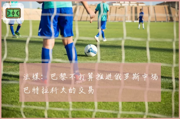 法媒：巴黎不打算推进俄罗斯中场巴特拉科夫的交易